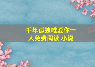 千年孤独唯爱你一人免费阅读 小说